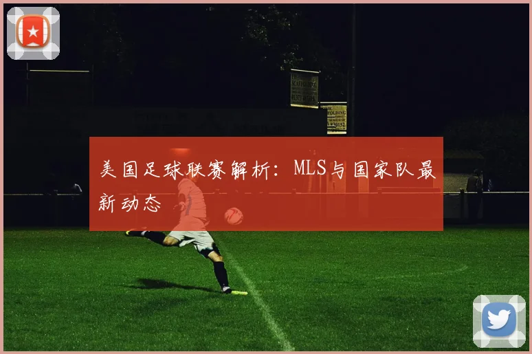 美国足球联赛解析：MLS与国家队最新动态