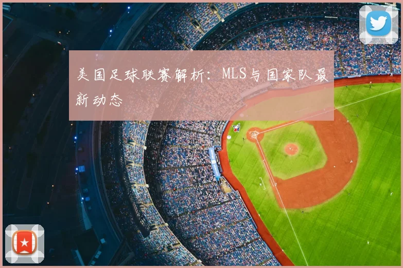 美国足球联赛解析:MLS与国家队最新动态