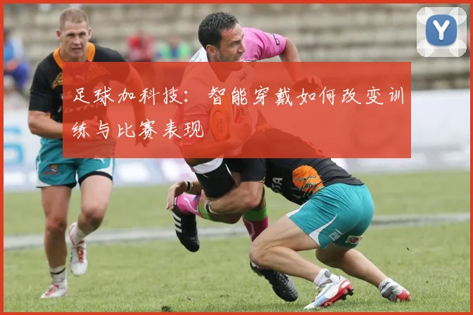 足球加科技：智能穿戴如何改变训练与比赛表现