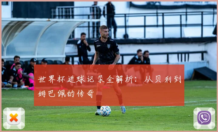 世界杯进球记录全解析:从贝利到姆巴佩的传奇