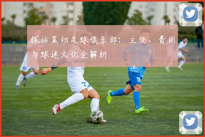 探访莱切足球俱乐部：主场、青训与球迷文化全解析