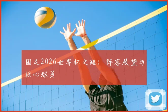 国足2026世界杯之路：阵容展望与核心球员