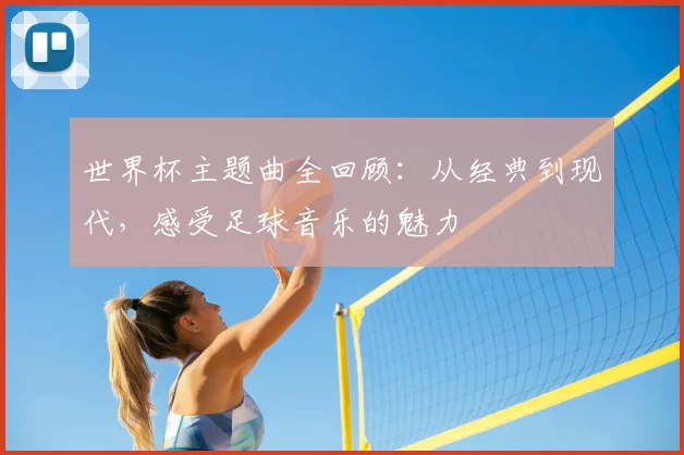 世界杯主题曲全回顾:从经典到现代,感受足球音乐的魅力