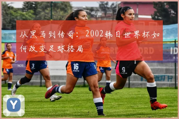 从黑马到传奇：2002韩日世界杯如何改变足球格局