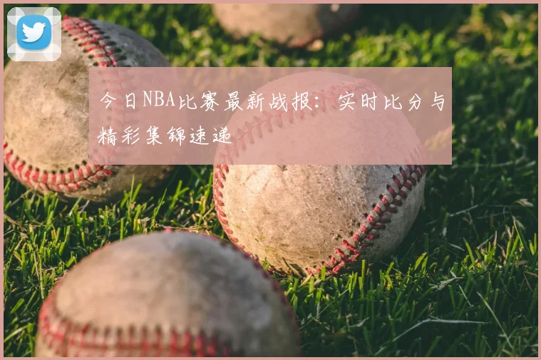 今日NBA比赛最新战报：实时比分与精彩集锦速递