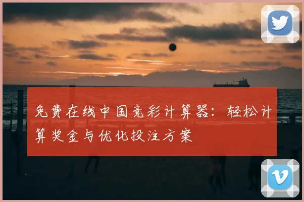 免费在线中国竞彩计算器：轻松计算奖金与优化投注方案