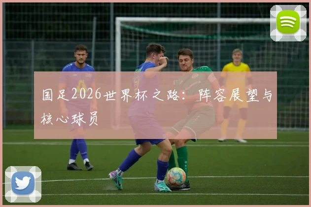 国足2026世界杯之路:阵容展望与核心球员