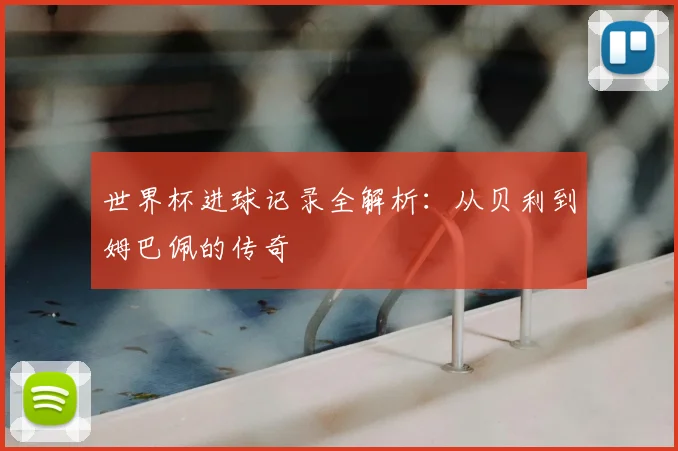 世界杯进球记录全解析：从贝利到姆巴佩的传奇