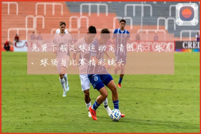 免费下载足球运动高清图片：球员、球场与比赛精彩镜头