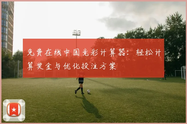 免费在线中国竞彩计算器:轻松计算奖金与优化投注方案