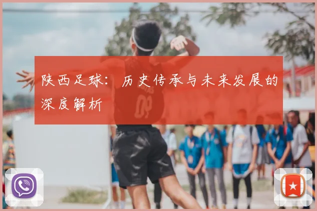 陕西足球：历史传承与未来发展的深度解析