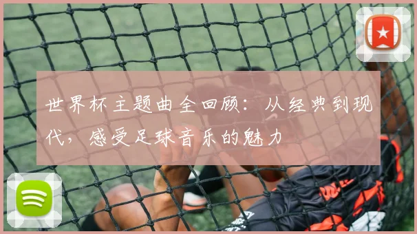 世界杯主题曲全回顾：从经典到现代，感受足球音乐的魅力