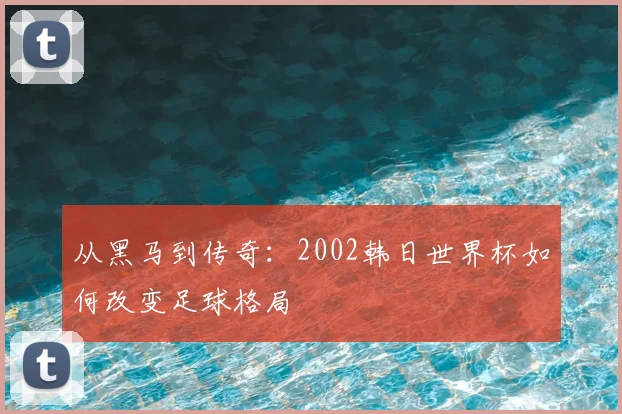 从黑马到传奇：2002韩日世界杯如何改变足球格局